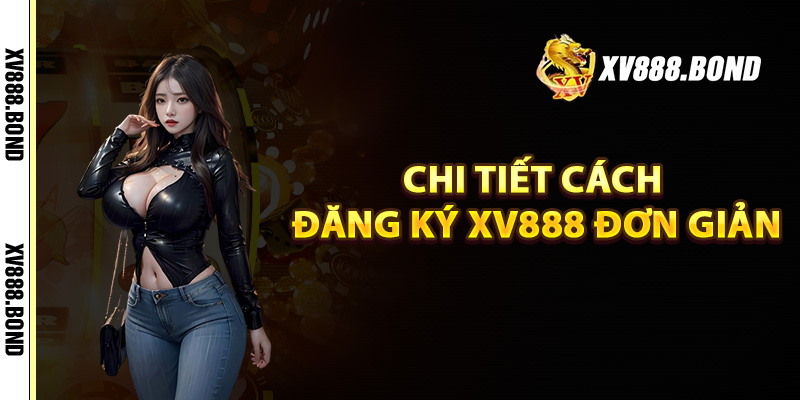 Chi tiết cách đăng ký Xv888 đơn giản