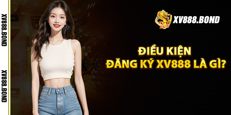 Điều kiện đăng ký Xv888 là gì?